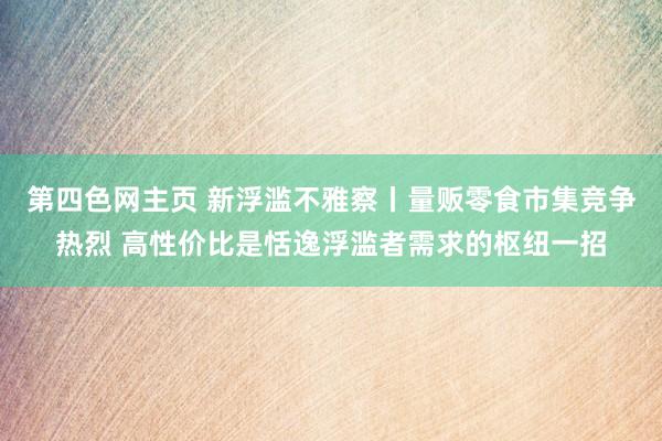 第四色网主页 新浮滥不雅察丨量贩零食市集竞争热烈 高性价比是恬逸浮滥者需求的枢纽一招