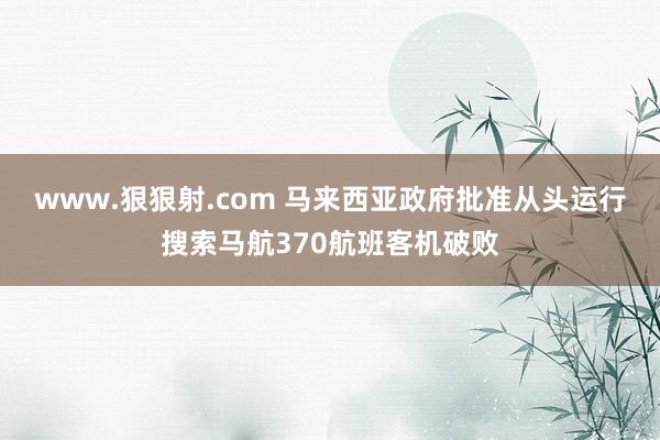 www.狠狠射.com 马来西亚政府批准从头运行搜索马航370航班客机破败