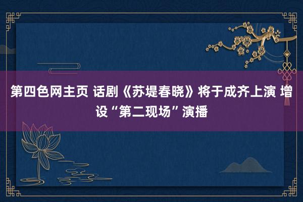 第四色网主页 话剧《苏堤春晓》将于成齐上演 增设“第二现场”演播