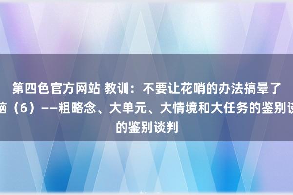 第四色官方网站 教训：不要让花哨的办法搞晕了头脑（6）——粗略念、大单元、大情境和大任务的鉴别谈判