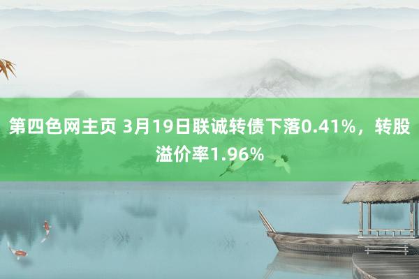 第四色网主页 3月19日联诚转债下落0.41%，转股溢价率1.96%