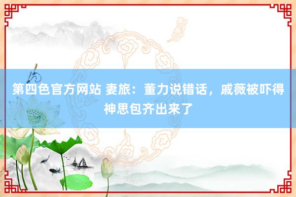 第四色官方网站 妻旅：董力说错话，戚薇被吓得神思包齐出来了