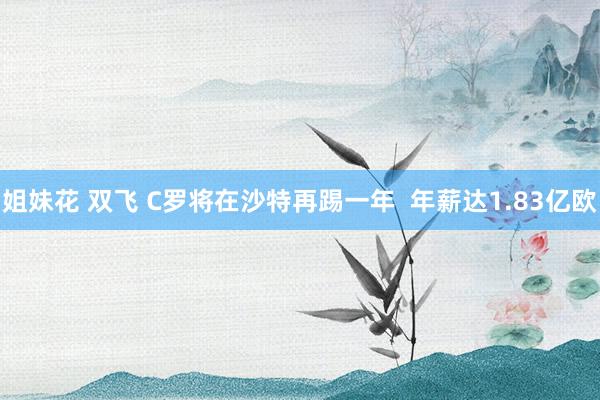 姐妹花 双飞 C罗将在沙特再踢一年  年薪达1.83亿欧