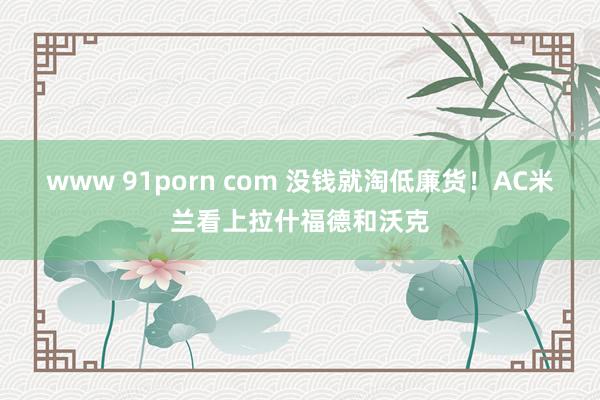 www 91porn com 没钱就淘低廉货！AC米兰看上拉什福德和沃克