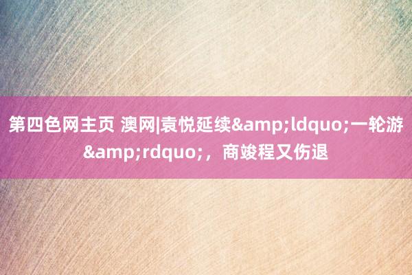 第四色网主页 澳网|袁悦延续&ldquo;一轮游&rdquo;，商竣程又伤退