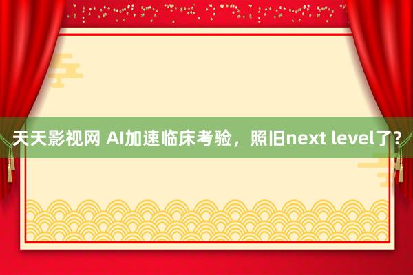 天天影视网 AI加速临床考验，照旧next level了？