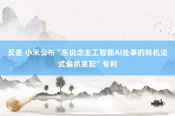 反差 小米公布“东说念主工智能AI处事的转机法式偏抓装配”专利