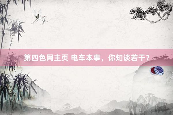 第四色网主页 电车本事，你知谈若干？