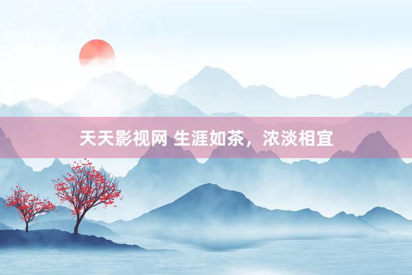 天天影视网 生涯如茶，浓淡相宜