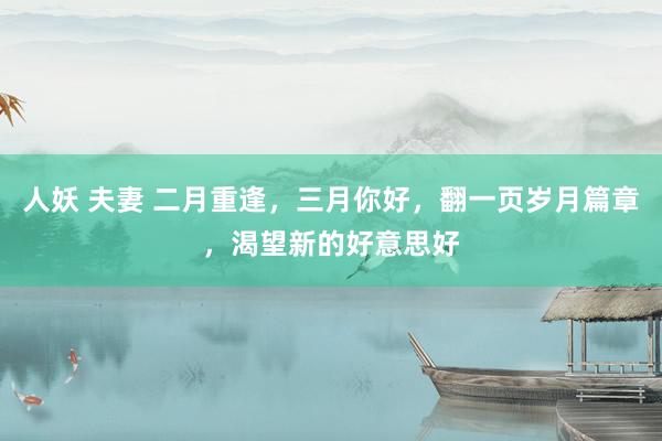 人妖 夫妻 二月重逢，三月你好，翻一页岁月篇章，渴望新的好意思好