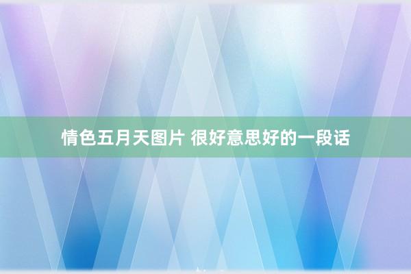 情色五月天图片 很好意思好的一段话