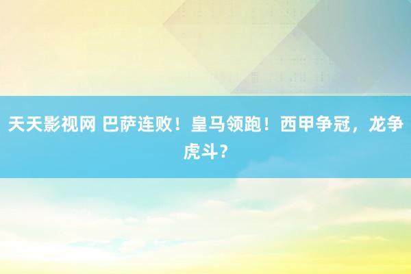 天天影视网 巴萨连败！皇马领跑！西甲争冠，龙争虎斗？