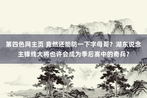 第四色网主页 竟然还能防一下字母哥？湖东说念主锋线大将也许会成为季后赛中的奇兵？