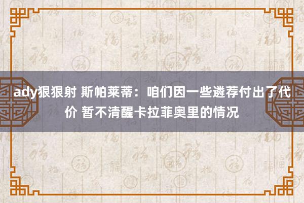 ady狠狠射 斯帕莱蒂：咱们因一些遴荐付出了代价 暂不清醒卡拉菲奥里的情况