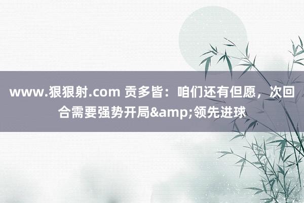 www.狠狠射.com 贡多皆：咱们还有但愿，次回合需要强势开局&领先进球