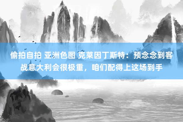 偷拍自拍 亚洲色图 克莱因丁斯特：预念念到客战意大利会很极重，咱们配得上这场到手