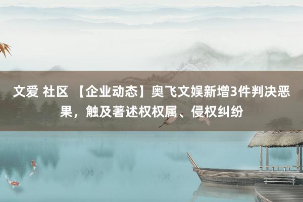 文爱 社区 【企业动态】奥飞文娱新增3件判决恶果，触及著述权权属、侵权纠纷