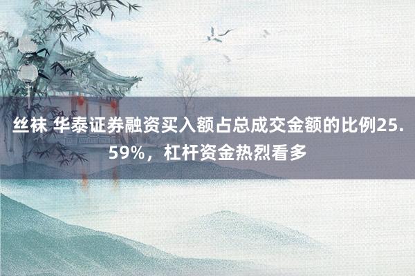 丝袜 华泰证券融资买入额占总成交金额的比例25.59%，杠杆资金热烈看多