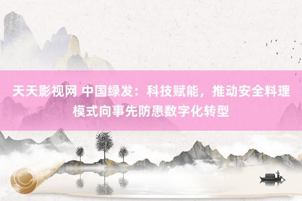 天天影视网 中国绿发：科技赋能，推动安全料理模式向事先防患数字化转型