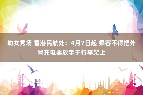 幼女秀场 香港民航处：4月7日起 乘客不得把外置充电器放手于行李架上