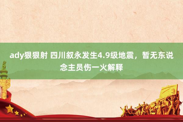 ady狠狠射 四川叙永发生4.9级地震，暂无东说念主员伤一火解释