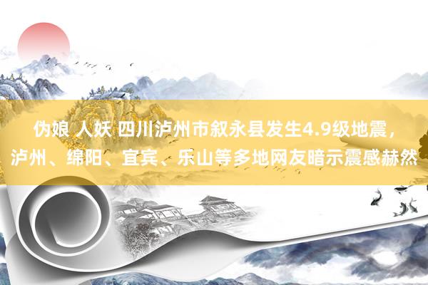 伪娘 人妖 四川泸州市叙永县发生4.9级地震，泸州、绵阳、宜宾、乐山等多地网友暗示震感赫然