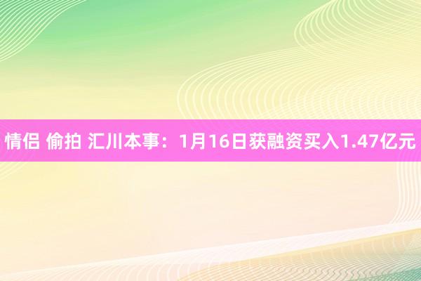 情侣 偷拍 汇川本事：1月16日获融资买入1.47亿元