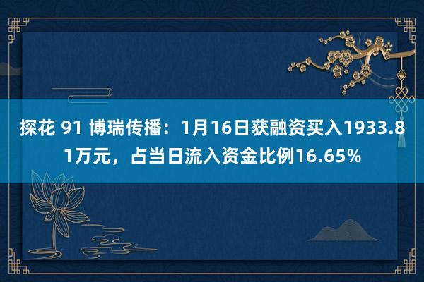 探花 91 博瑞传播：1月16日获融资买入1933.81万元，占当日流入资金比例16.65%