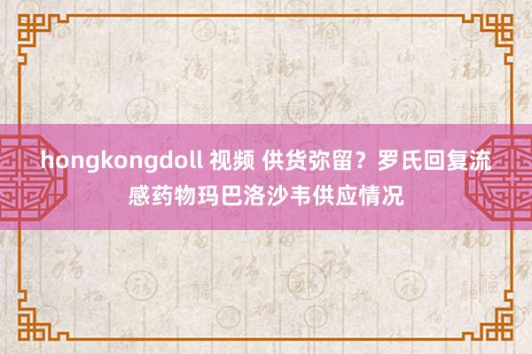hongkongdoll 视频 供货弥留？罗氏回复流感药物玛巴洛沙韦供应情况