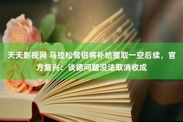 天天影视网 马拉松鸳侣将补给攫取一空后续，官方复兴：谈德问题没法取消收成