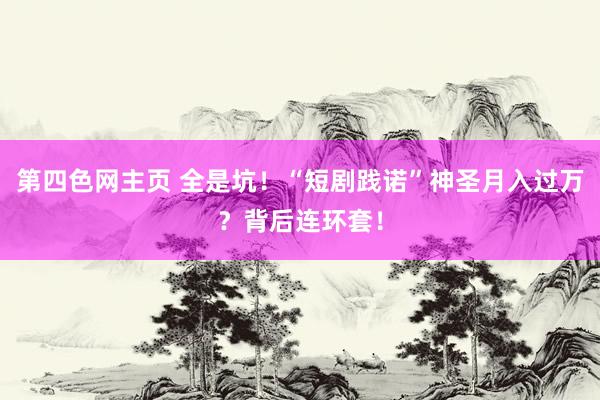 第四色网主页 全是坑！“短剧践诺”神圣月入过万？背后连环套！