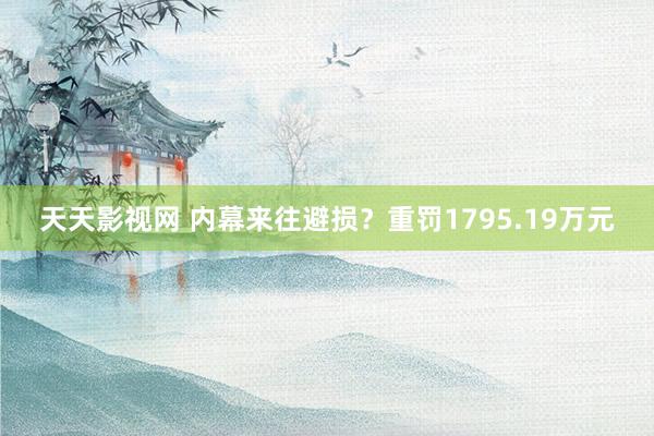 天天影视网 内幕来往避损？重罚1795.19万元