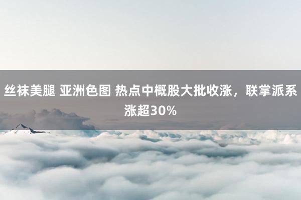 丝袜美腿 亚洲色图 热点中概股大批收涨，联掌派系涨超30%