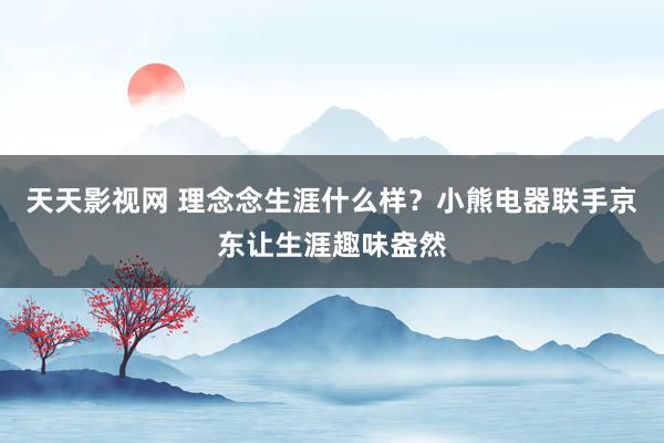天天影视网 理念念生涯什么样？小熊电器联手京东让生涯趣味盎然
