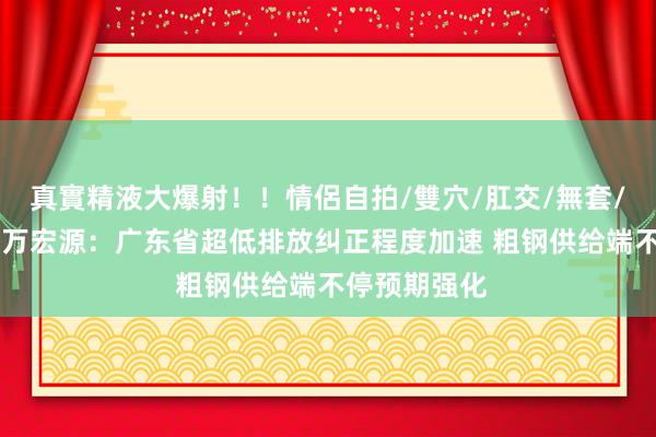 真實精液大爆射！！情侶自拍/雙穴/肛交/無套/大量噴精 申万宏源：广东省超低排放纠正程度加速 粗钢供给端不停预期强化