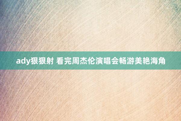 ady狠狠射 看完周杰伦演唱会畅游美艳海角