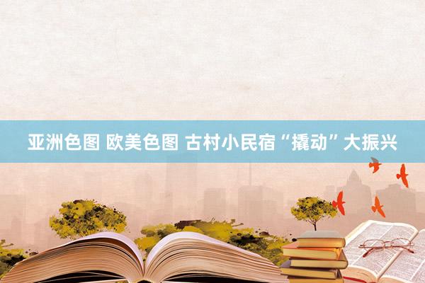 亚洲色图 欧美色图 古村小民宿“撬动”大振兴