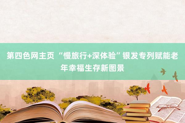 第四色网主页 “慢旅行+深体验”银发专列赋能老年幸福生存新图景