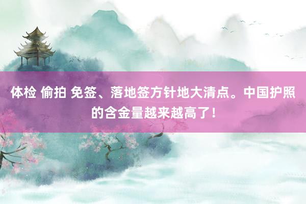 体检 偷拍 免签、落地签方针地大清点。中国护照的含金量越来越高了！