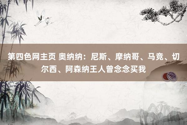第四色网主页 奥纳纳:尼斯、摩纳哥、马竞、切尔西、阿森纳王人曾念念买我
