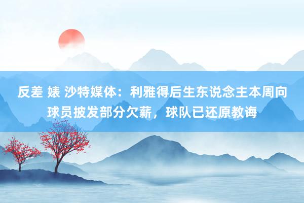 反差 婊 沙特媒体：利雅得后生东说念主本周向球员披发部分欠薪，球队已还原教诲