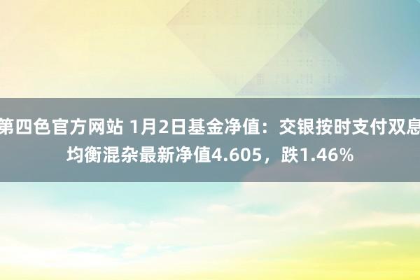 第四色官方网站 1月2日基金净值：交银按时支付双息均衡混杂最新净值4.605，跌1.46%