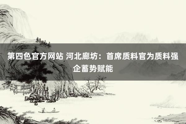 第四色官方网站 河北廊坊：首席质料官为质料强企蓄势赋能