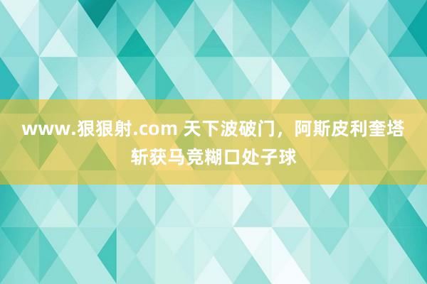 www.狠狠射.com 天下波破门，阿斯皮利奎塔斩获马竞糊口处子球
