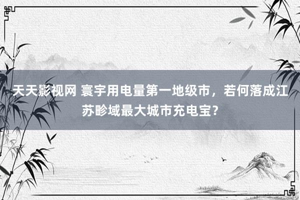 天天影视网 寰宇用电量第一地级市，若何落成江苏畛域最大城市充电宝？