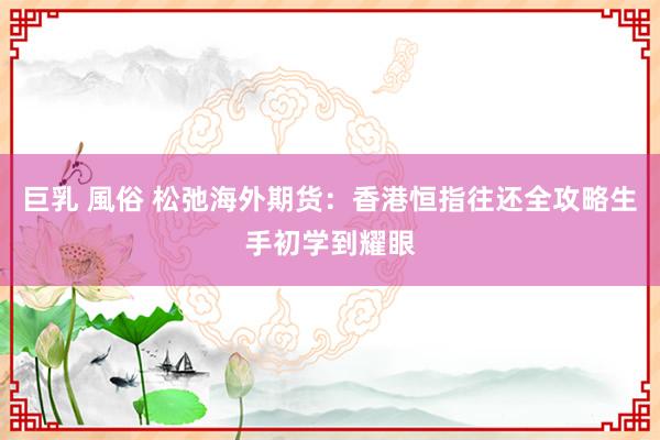 巨乳 風俗 松弛海外期货：香港恒指往还全攻略生手初学到耀眼