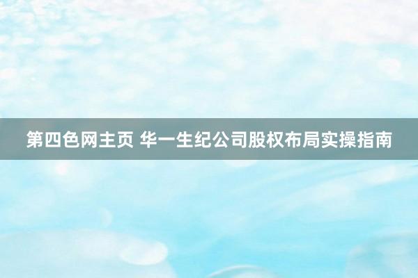 第四色网主页 华一生纪公司股权布局实操指南