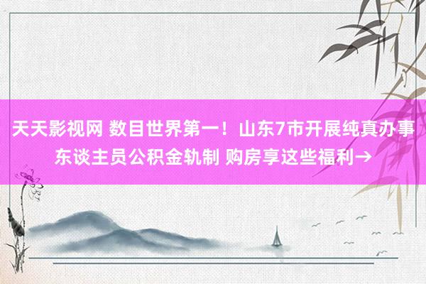 天天影视网 数目世界第一！山东7市开展纯真办事东谈主员公积金轨制 购房享这些福利→
