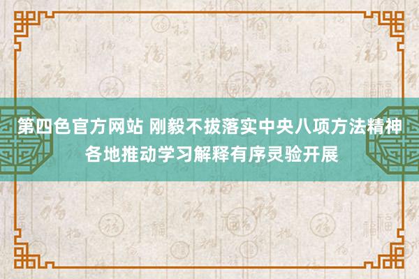 第四色官方网站 刚毅不拔落实中央八项方法精神 各地推动学习解释有序灵验开展