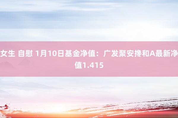 女生 自慰 1月10日基金净值：广发聚安搀和A最新净值1.415